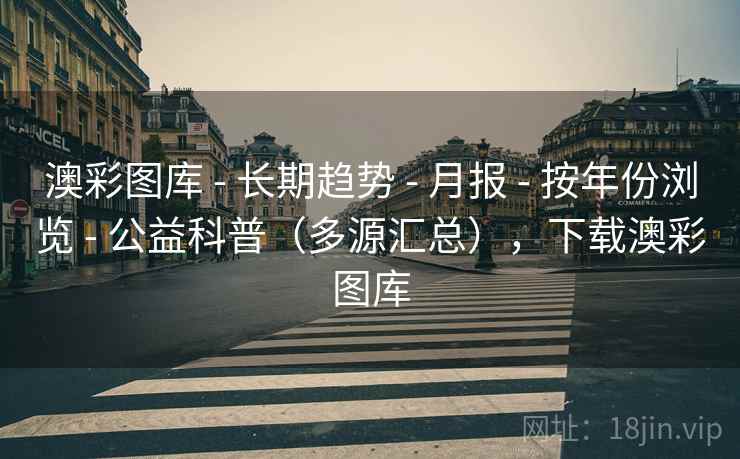 澳彩图库 - 长期趋势 - 月报 - 按年份浏览 - 公益科普（多源汇总），下载澳彩图库