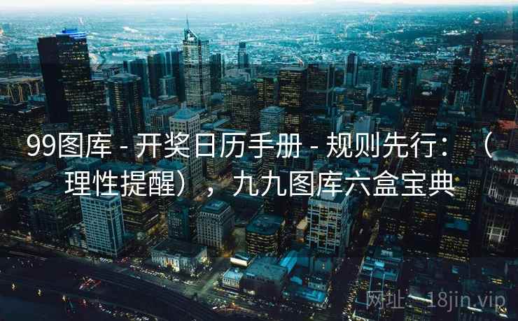 99图库 - 开奖日历手册 - 规则先行：（理性提醒），九九图库六盒宝典