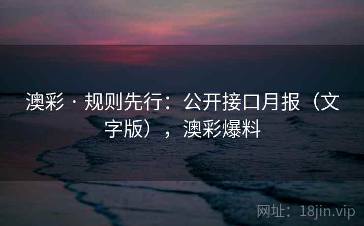 澳彩 · 规则先行:公开接口月报(文字版),澳彩爆料 澳彩 · 规则先行:公开接口月报(文字版),澳彩爆料