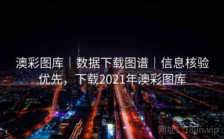 澳彩图库｜数据下载图谱｜信息核验优先，下载2021年澳彩图库