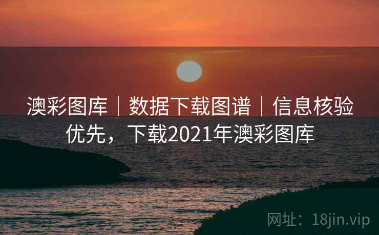 澳彩图库｜数据下载图谱｜信息核验优先，下载2021年澳彩图库