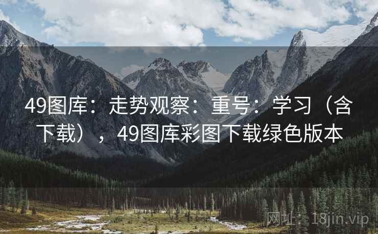 49图库：走势观察：重号：学习（含下载），49图库彩图下载绿色版本