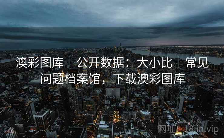 澳彩图库｜公开数据：大小比｜常见问题档案馆，下载澳彩图库