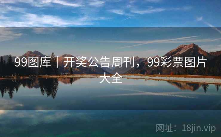 99图库｜开奖公告周刊，99彩票图片大全