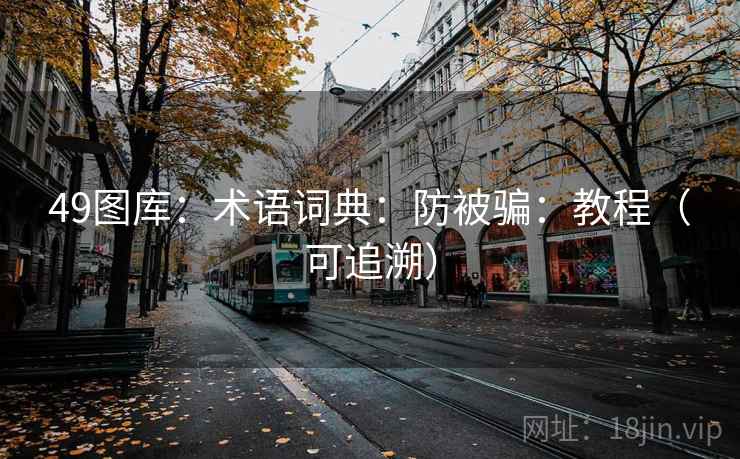 49图库：术语词典：防被骗：教程（可追溯）