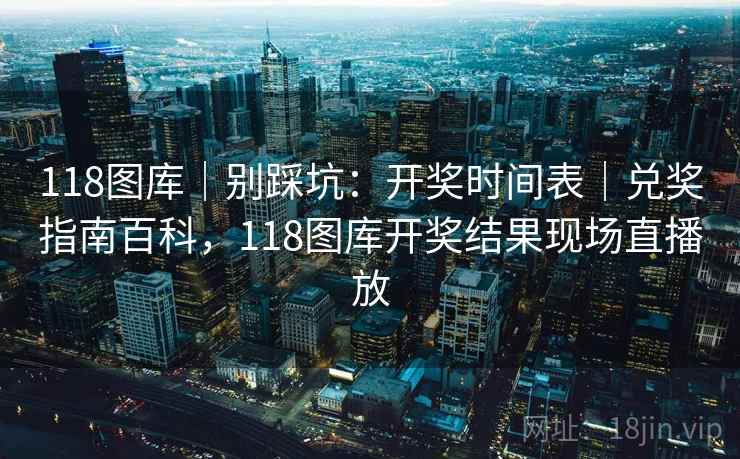 118图库｜别踩坑：开奖时间表｜兑奖指南百科，118图库开奖结果现场直播放