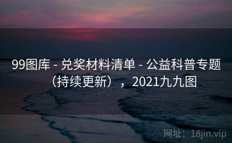 99图库 - 兑奖材料清单 - 公益科普专题（持续更新），2021九九图