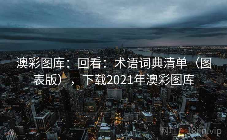 澳彩图库：回看：术语词典清单（图表版），下载2021年澳彩图库