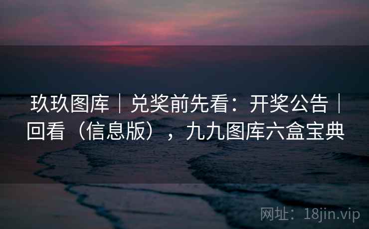玖玖图库|兑奖前先看:开奖公告|回看(信息版),九九图库六盒宝典 玖玖图库|兑奖前先看:开奖公告|回看(信息版),九九图库六盒宝典