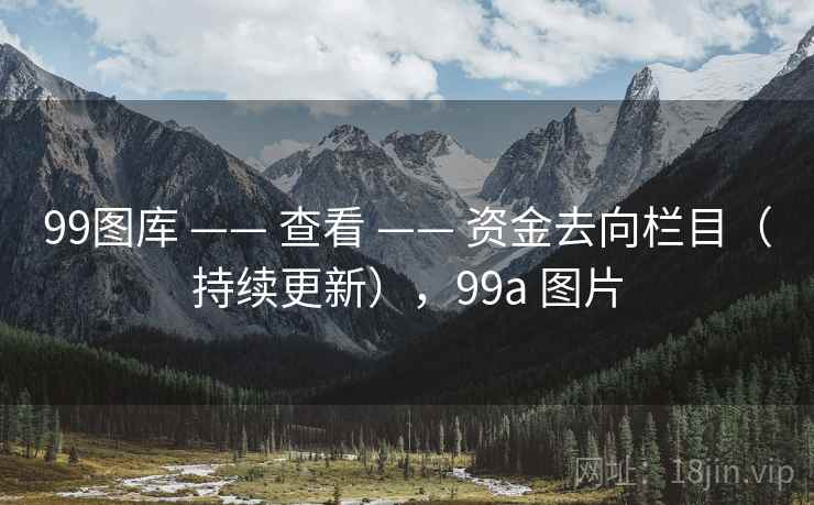 99图库 —— 查看 —— 资金去向栏目（持续更新），99a 图片