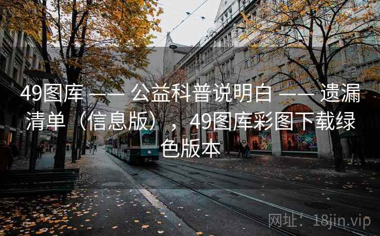 49图库 —— 公益科普说明白 —— 遗漏清单（信息版），49图库彩图下载绿色版本