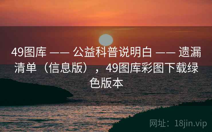 49图库 —— 公益科普说明白 —— 遗漏清单（信息版），49图库彩图下载绿色版本