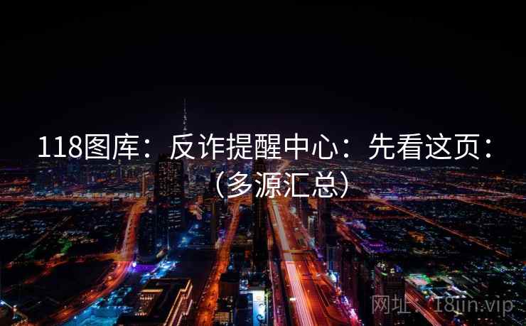 118图库：反诈提醒中心：先看这页：（多源汇总）