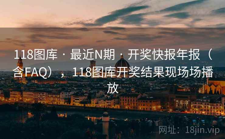 118图库 · 最近N期 · 开奖快报年报（含FAQ），118图库开奖结果现场场播放